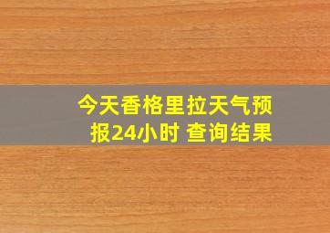 今天香格里拉天气预报24小时 查询结果